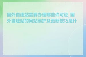 国外自建站需要办理哪些许可证_国外自建站的网站维护及更新技巧是什么