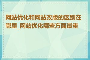 网站优化和网站改版的区别在哪里_网站优化哪些方面最重要