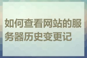 如何查看网站的服务器历史变更记录