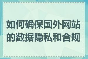 如何确保国外网站的数据隐私和合规性