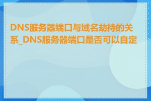 DNS服务器端口与域名劫持的关系_DNS服务器端口是否可以自定义