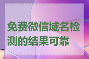 免费微信域名检测的结果可靠吗