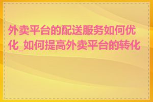 外卖平台的配送服务如何优化_如何提高外卖平台的转化率