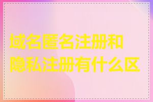 域名匿名注册和隐私注册有什么区别