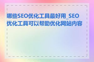 哪些SEO优化工具最好用_SEO优化工具可以帮助优化网站内容吗