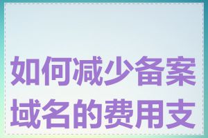 如何减少备案域名的费用支出