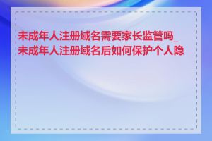 未成年人注册域名需要家长监管吗_未成年人注册域名后如何保护个人隐私