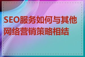 SEO服务如何与其他网络营销策略相结合