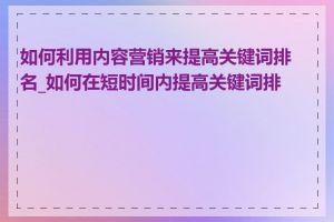 如何利用内容营销来提高关键词排名_如何在短时间内提高关键词排名