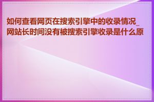如何查看网页在搜索引擎中的收录情况_网站长时间没有被搜索引擎收录是什么原因