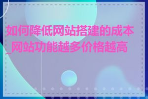 如何降低网站搭建的成本_网站功能越多价格越高吗
