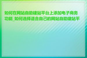 如何在网站自助建站平台上添加电子商务功能_如何选择适合自己的网站自助建站平台