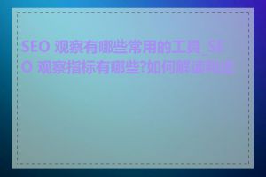 SEO 观察有哪些常用的工具_SEO 观察指标有哪些?如何解读和应用