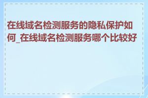 在线域名检测服务的隐私保护如何_在线域名检测服务哪个比较好用