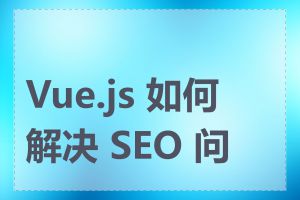 Vue.js 如何解决 SEO 问题