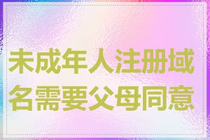 未成年人注册域名需要父母同意吗