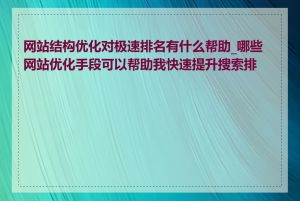 网站结构优化对极速排名有什么帮助_哪些网站优化手段可以帮助我快速提升搜索排名