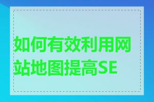 如何有效利用网站地图提高SEO