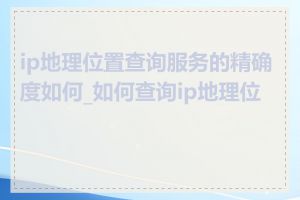 ip地理位置查询服务的精确度如何_如何查询ip地理位置