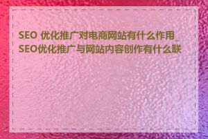 SEO 优化推广对电商网站有什么作用_SEO优化推广与网站内容创作有什么联系