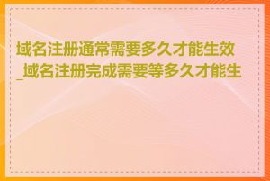 域名注册通常需要多久才能生效_域名注册完成需要等多久才能生效