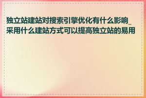 独立站建站对搜索引擎优化有什么影响_采用什么建站方式可以提高独立站的易用性