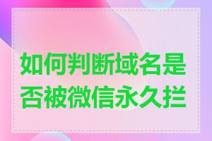 如何判断域名是否被微信永久拦截