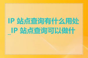 IP 站点查询有什么用处_IP 站点查询可以做什么