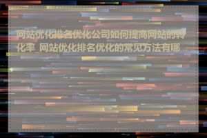 网站优化排名优化公司如何提高网站的转化率_网站优化排名优化的常见方法有哪些