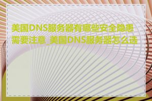 美国DNS服务器有哪些安全隐患需要注意_美国DNS服务器怎么选择