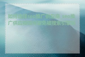 如何选择seo推广供应商_seo推广供应商如何避免被搜索引擎惩罚