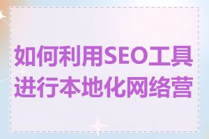 如何利用SEO工具进行本地化网络营销