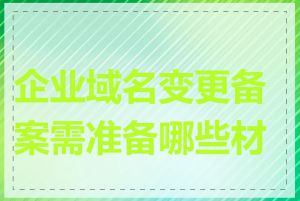 企业域名变更备案需准备哪些材料