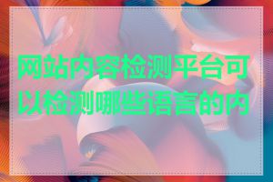 网站内容检测平台可以检测哪些语言的内容