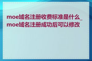 moe域名注册收费标准是什么_moe域名注册成功后可以修改吗