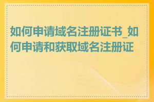 如何申请域名注册证书_如何申请和获取域名注册证书