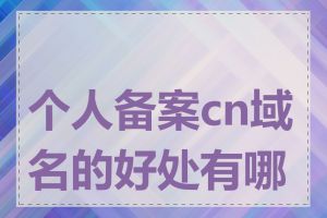 个人备案cn域名的好处有哪些