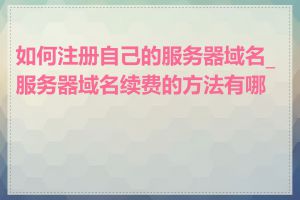 如何注册自己的服务器域名_服务器域名续费的方法有哪些