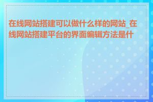在线网站搭建可以做什么样的网站_在线网站搭建平台的界面编辑方法是什么