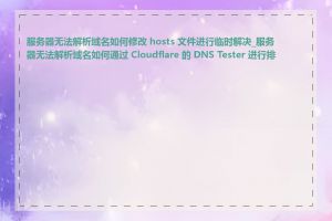 服务器无法解析域名如何修改 hosts 文件进行临时解决_服务器无法解析域名如何通过 Cloudflare 的 DNS Tester 进行排查