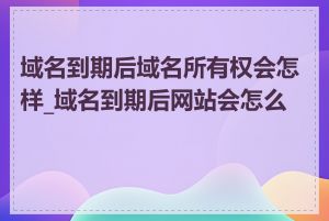 域名到期后域名所有权会怎样_域名到期后网站会怎么样