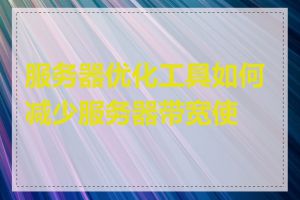 服务器优化工具如何减少服务器带宽使用