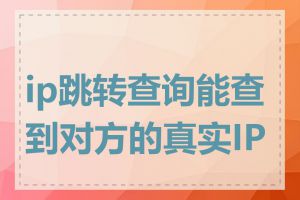 ip跳转查询能查到对方的真实IP吗