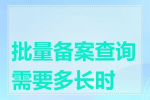 批量备案查询需要多长时间