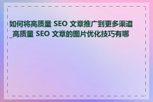 如何将高质量 SEO 文章推广到更多渠道_高质量 SEO 文章的图片优化技巧有哪些