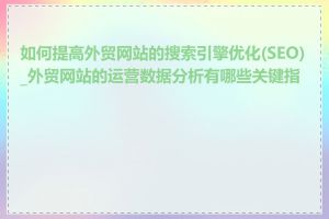 如何提高外贸网站的搜索引擎优化(SEO)_外贸网站的运营数据分析有哪些关键指标
