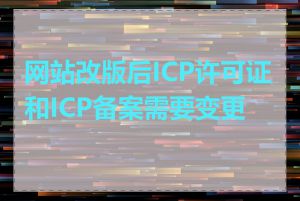 网站改版后ICP许可证和ICP备案需要变更吗