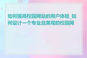 如何提高校园网站的用户体验_如何设计一个专业且美观的校园网站