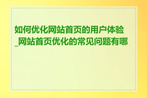 如何优化网站首页的用户体验_网站首页优化的常见问题有哪些