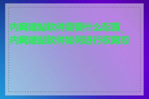 内网建站软件需要什么配置_内网建站软件如何进行权限控制